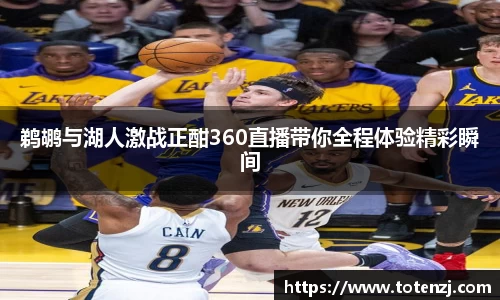 鹈鹕与湖人激战正酣360直播带你全程体验精彩瞬间