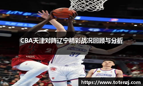 CBA天津对阵辽宁精彩战况回顾与分析
