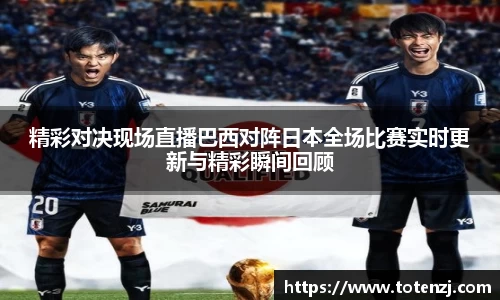 精彩对决现场直播巴西对阵日本全场比赛实时更新与精彩瞬间回顾