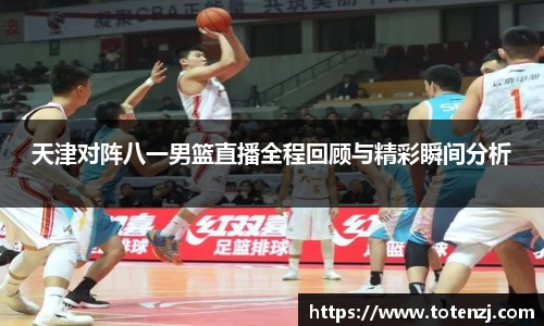 天津对阵八一男篮直播全程回顾与精彩瞬间分析