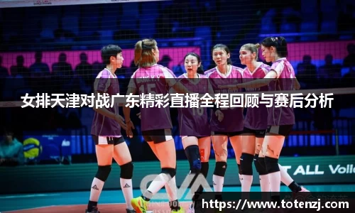 女排天津对战广东精彩直播全程回顾与赛后分析