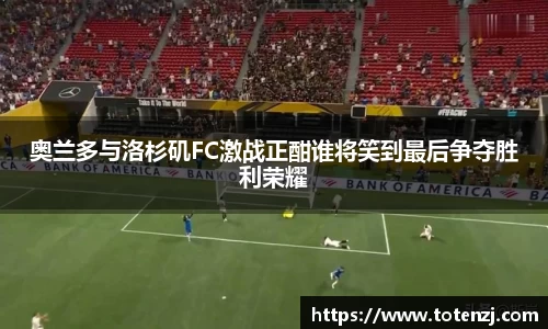 奥兰多与洛杉矶FC激战正酣谁将笑到最后争夺胜利荣耀