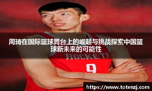 周琦在国际篮球舞台上的崛起与挑战探索中国篮球新未来的可能性